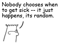 dilbert says: nobody chosses when to get sick -- it just happens, it's random.